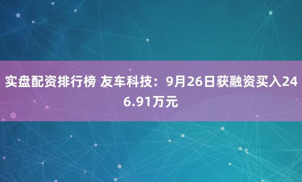 实盘配资排行榜 友车科技：9月26日获融资买入246.91万元