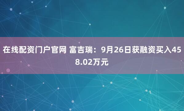 在线配资门户官网 富吉瑞：9月26日获融资买入458.02万元