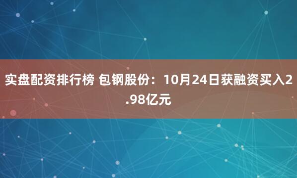 实盘配资排行榜 包钢股份：10月24日获融资买入2.98亿元