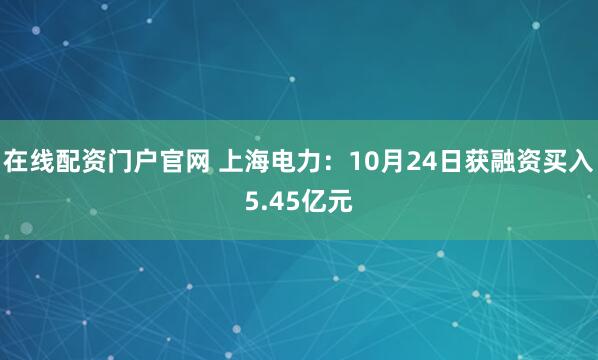 在线配资门户官网 上海电力：10月24日获融资买入5.45亿元
