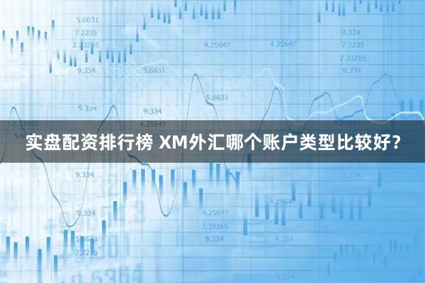 实盘配资排行榜 XM外汇哪个账户类型比较好？