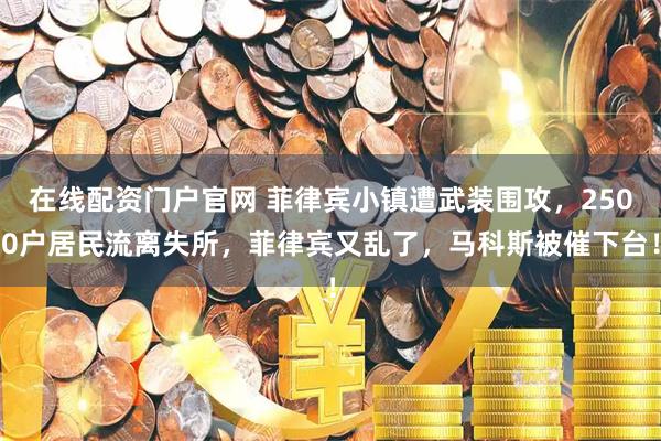 在线配资门户官网 菲律宾小镇遭武装围攻，2500户居民流离失所，菲律宾又乱了，马科斯被催下台！