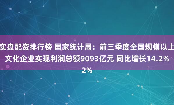 实盘配资排行榜 国家统计局：前三季度全国规模以上文化企业实现利润总额9093亿元 同比增长14.2%