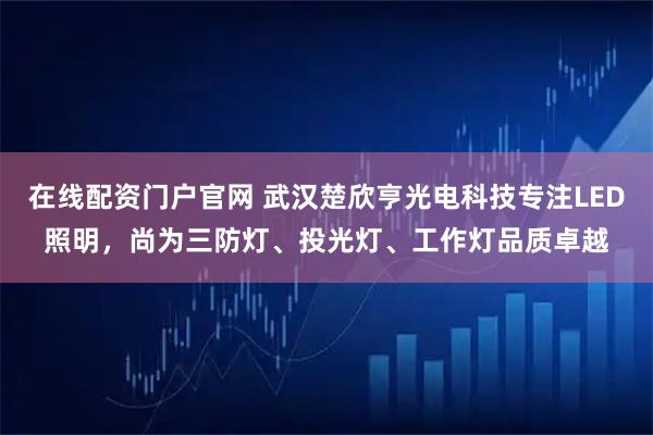 在线配资门户官网 武汉楚欣亨光电科技专注LED照明，尚为三防灯、投光灯、工作灯品质卓越