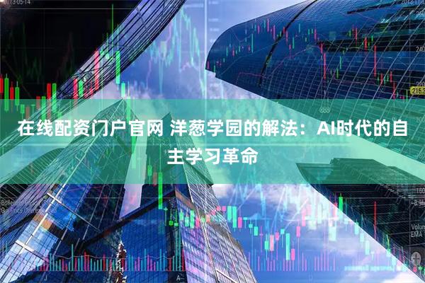 在线配资门户官网 洋葱学园的解法：AI时代的自主学习革命