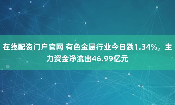 在线配资门户官网 有色金属行业今日跌1.34%，主力资金净流出46.99亿元