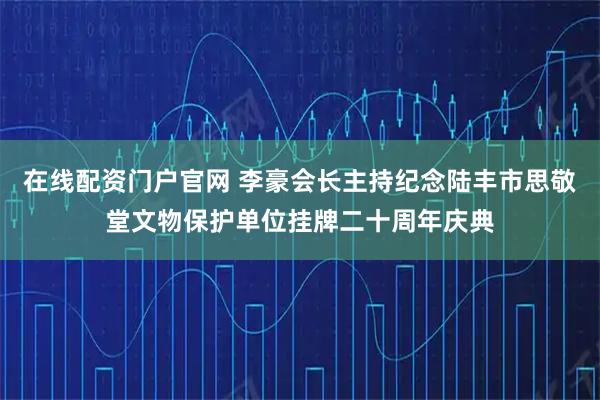 在线配资门户官网 李豪会长主持纪念陆丰市思敬堂文物保护单位挂牌二十周年庆典
