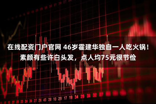 在线配资门户官网 46岁霍建华独自一人吃火锅！素颜有些许白头发，点人均75元很节俭