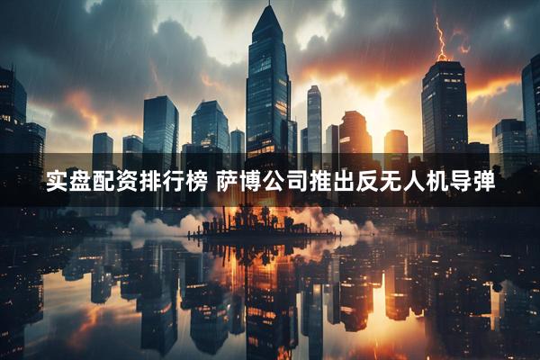 实盘配资排行榜 萨博公司推出反无人机导弹