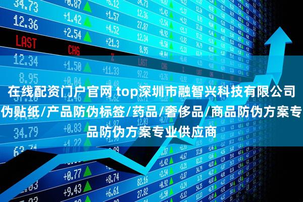 在线配资门户官网 top深圳市融智兴科技有限公司：NFC防伪贴纸/产品防伪标签/药品/奢侈品/商品防伪方案专业供应商