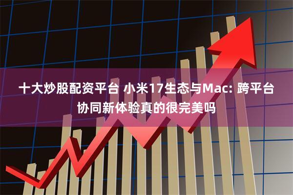 十大炒股配资平台 小米17生态与Mac: 跨平台协同新体验真的很完美吗