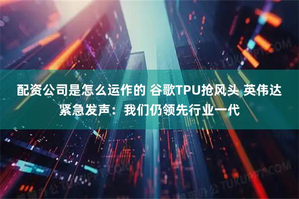 配资公司是怎么运作的 谷歌TPU抢风头 英伟达紧急发声：我们仍领先行业一代