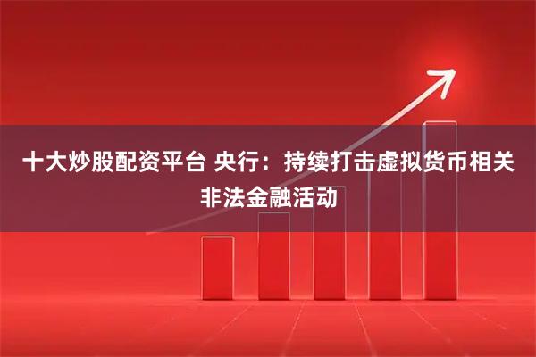 十大炒股配资平台 央行：持续打击虚拟货币相关非法金融活动