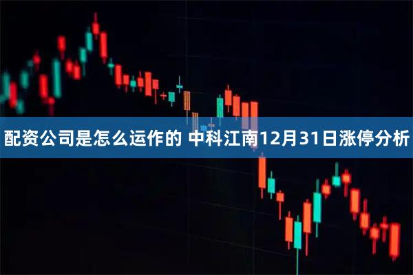 配资公司是怎么运作的 中科江南12月31日涨停分析