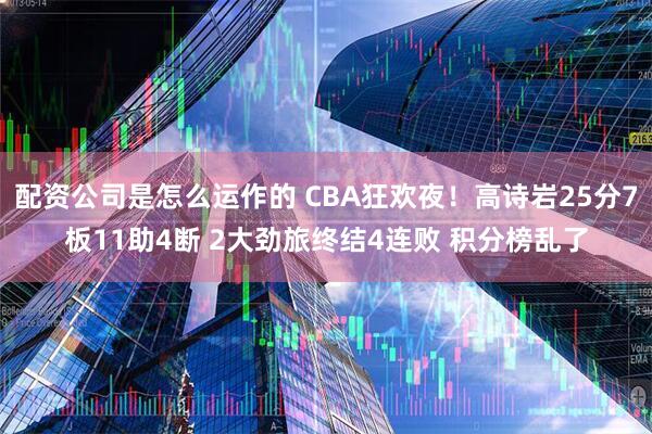 配资公司是怎么运作的 CBA狂欢夜！高诗岩25分7板11助4断 2大劲旅终结4连败 积分榜乱了