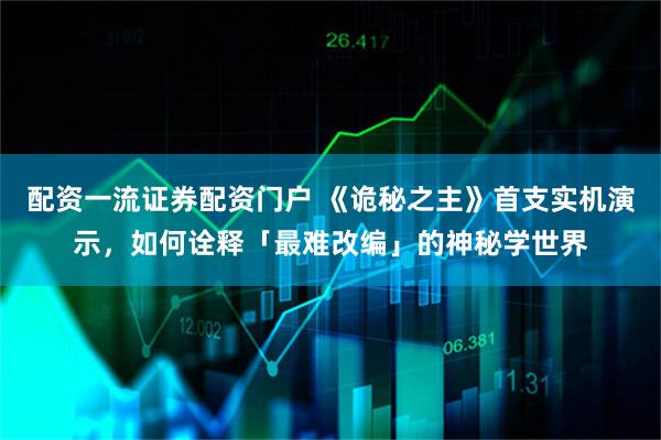 配资一流证券配资门户 《诡秘之主》首支实机演示，如何诠释「最难改编」的神秘学世界