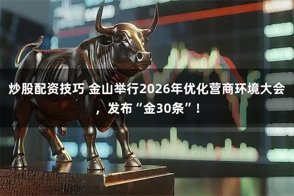 炒股配资技巧 金山举行2026年优化营商环境大会，发布“金30条”！