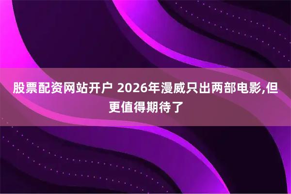 股票配资网站开户 2026年漫威只出两部电影,但更值得期待了