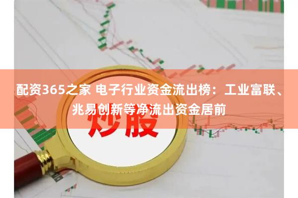 配资365之家 电子行业资金流出榜：工业富联、兆易创新等净流出资金居前