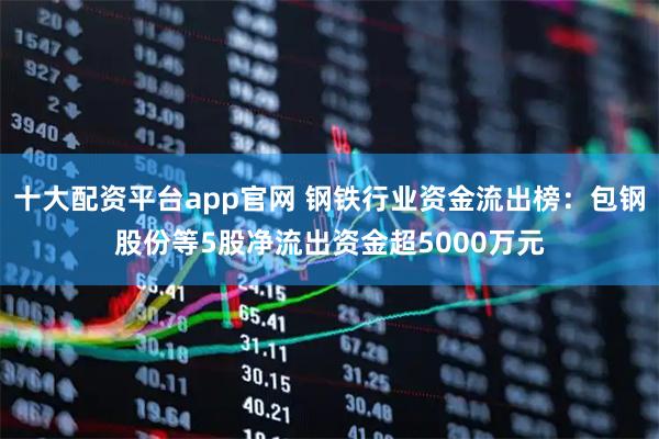 十大配资平台app官网 钢铁行业资金流出榜：包钢股份等5股净流出资金超5000万元