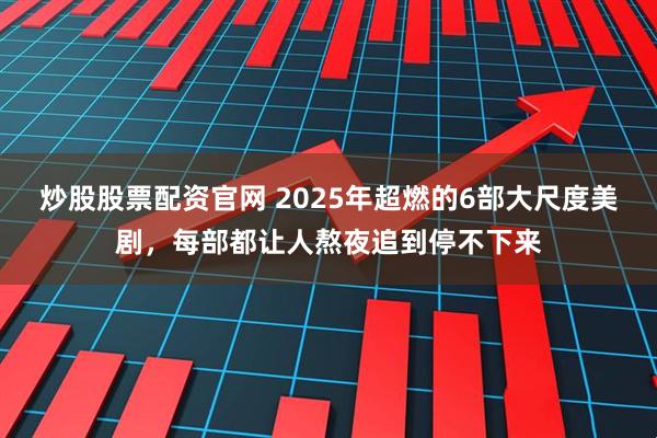 炒股股票配资官网 2025年超燃的6部大尺度美剧，每部都让人熬夜追到停不下来