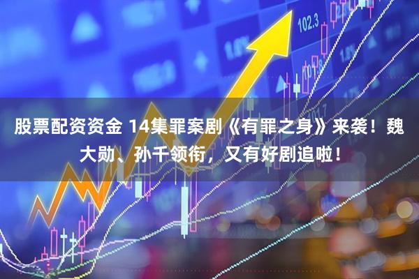 股票配资资金 14集罪案剧《有罪之身》来袭！魏大勋、孙千领衔，又有好剧追啦！