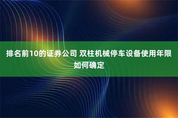 排名前10的证券公司 双柱机械停车设备使用年限如何确定