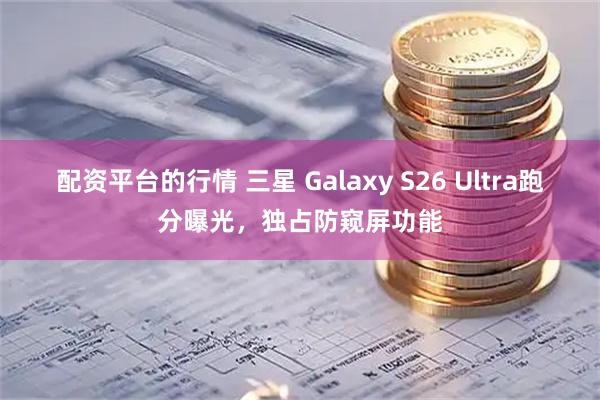 配资平台的行情 三星 Galaxy S26 Ultra跑分曝光，独占防窥屏功能
