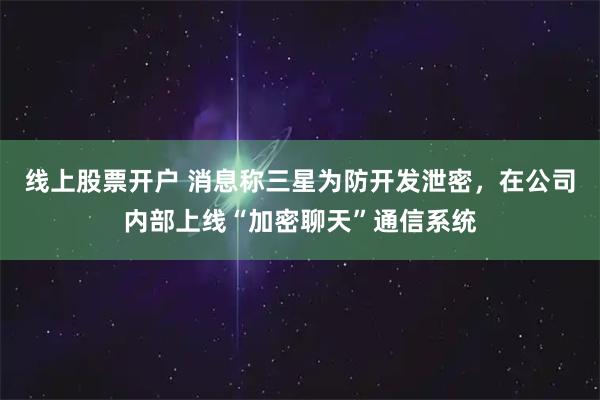 线上股票开户 消息称三星为防开发泄密，在公司内部上线“加密聊天”通信系统