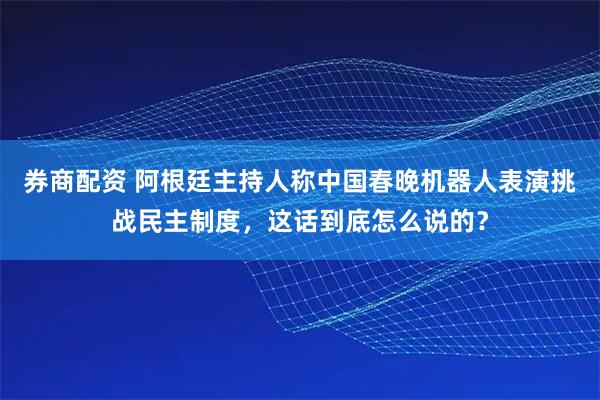 券商配资 阿根廷主持人称中国春晚机器人表演挑战民主制度，这话到底怎么说的？