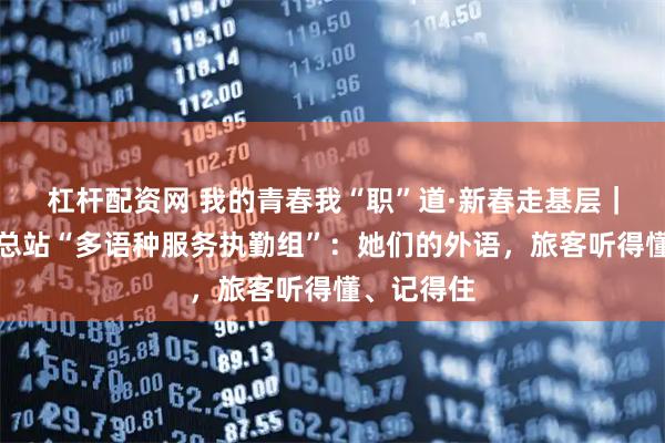杠杆配资网 我的青春我“职”道·新春走基层｜北京边检总站“多语种服务执勤组”：她们的外语，旅客听得懂、记得住