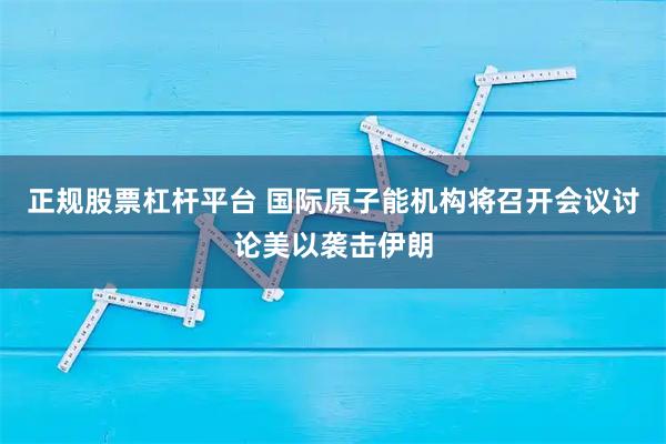 正规股票杠杆平台 国际原子能机构将召开会议讨论美以袭击伊朗