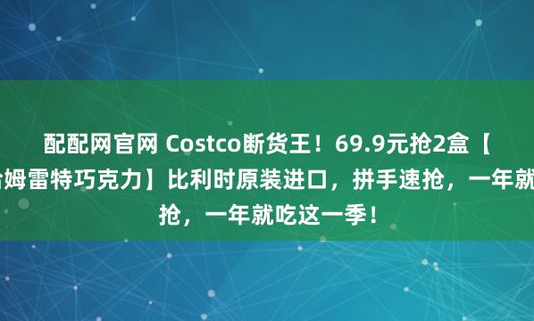 配配网官网 Costco断货王！69.9元抢2盒【Hamlet哈姆雷特巧克力】比利时原装进口，拼手速抢，一年就吃这一季！