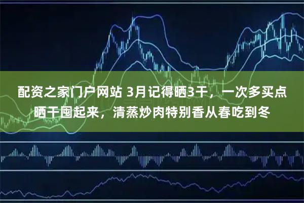 配资之家门户网站 3月记得晒3干，一次多买点晒干囤起来，清蒸炒肉特别香从春吃到冬