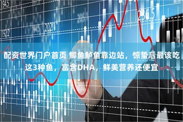 配资世界门户首页 鲫鱼鲈鱼靠边站，惊蛰后最该吃这3种鱼，富含DHA，鲜美营养还便宜