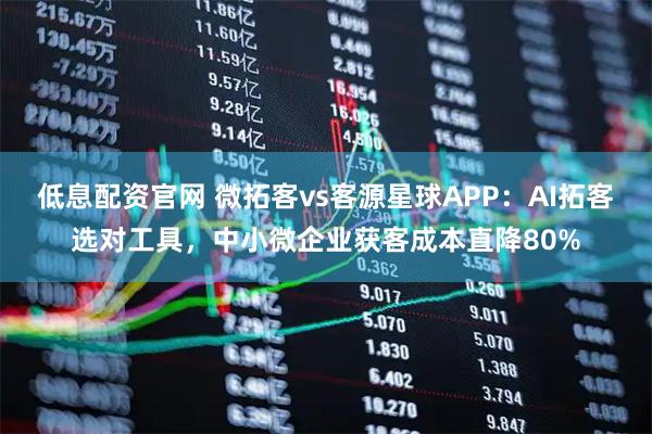 低息配资官网 微拓客vs客源星球APP：AI拓客选对工具，中小微企业获客成本直降80%