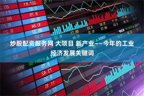 炒股配资服务网 大项目 新产业——今年的工业经济发展关键词