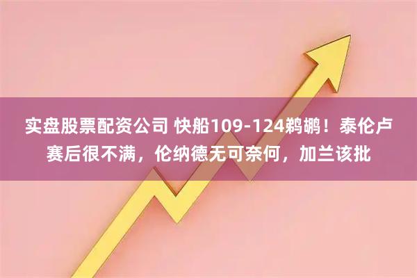 实盘股票配资公司 快船109-124鹈鹕！泰伦卢赛后很不满，伦纳德无可奈何，加兰该批