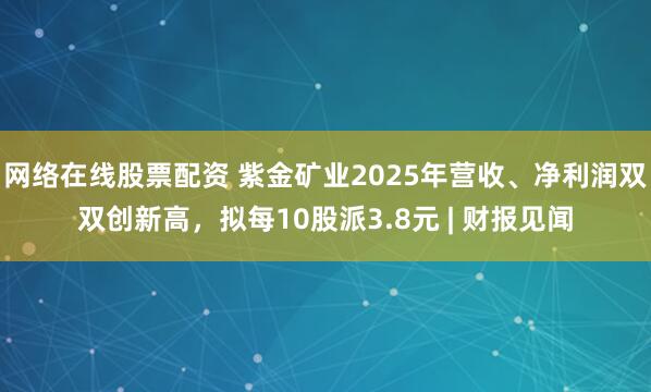 网络在线股票配资 紫金矿业2025年营收、净利润双双创新高，拟每10股派3.8元 | 财报见闻