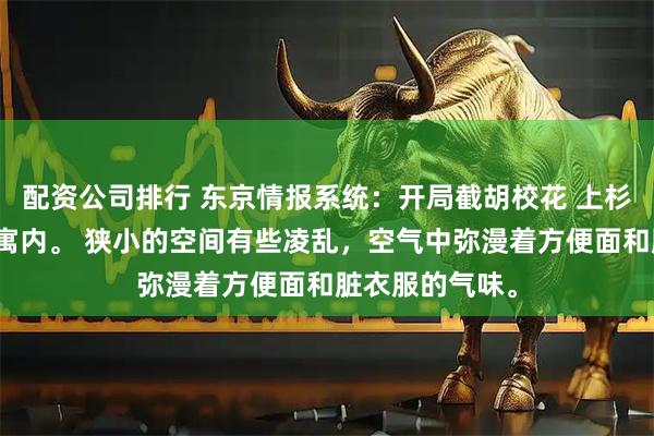 配资公司排行 东京情报系统：开局截胡校花 上杉健一东京某公寓内。 狭小的空间有些凌乱，空气中弥漫着方便面和脏衣服的气味。