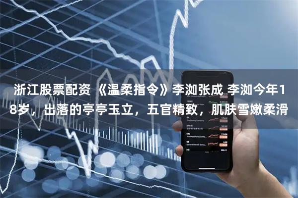 浙江股票配资 《温柔指令》李洳张成 李洳今年18岁，出落的亭亭玉立，五官精致，肌肤雪嫩柔滑