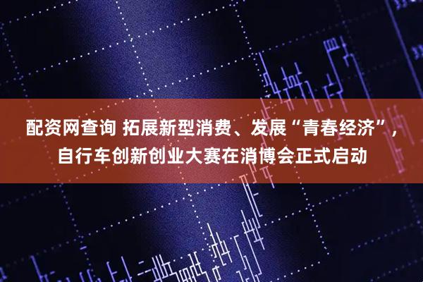 配资网查询 拓展新型消费、发展“青春经济”，自行车创新创业大赛在消博会正式启动