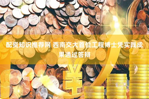 配资知识推荐网 西南交大首位工程博士凭实践成果通过答辩