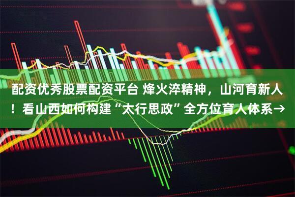 配资优秀股票配资平台 烽火淬精神，山河育新人！看山西如何构建“太行思政”全方位育人体系→