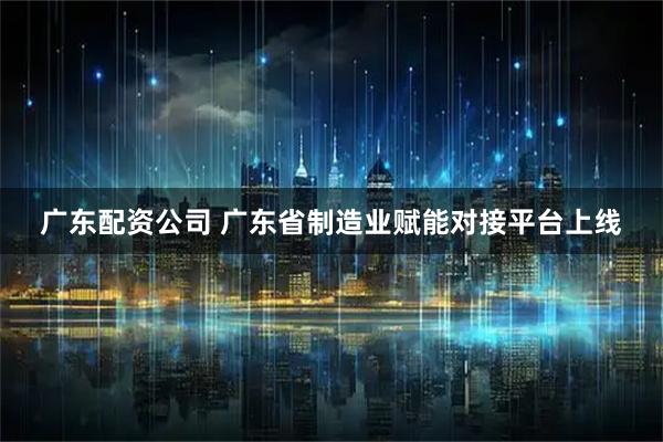 广东配资公司 广东省制造业赋能对接平台上线