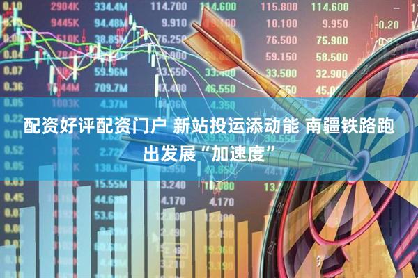 配资好评配资门户 新站投运添动能 南疆铁路跑出发展“加速度”