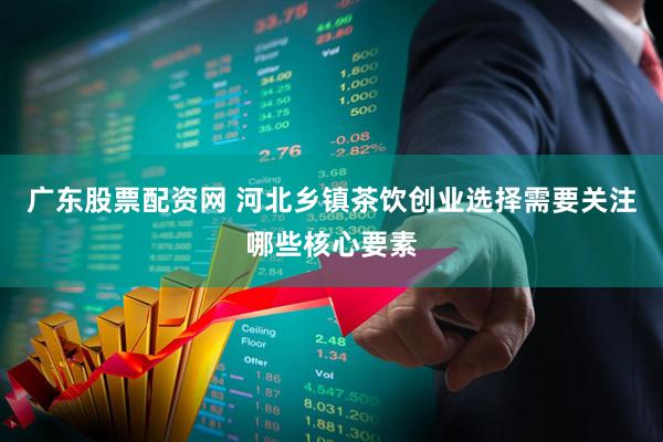 广东股票配资网 河北乡镇茶饮创业选择需要关注哪些核心要素