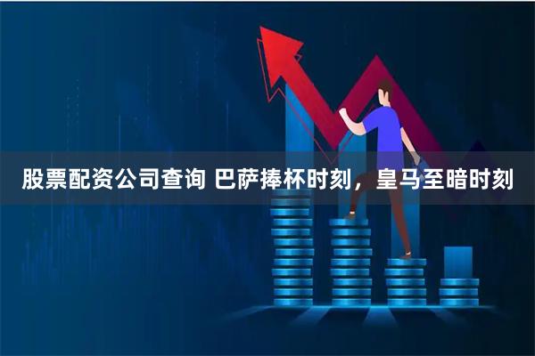 股票配资公司查询 巴萨捧杯时刻，皇马至暗时刻