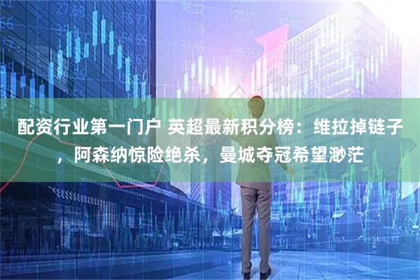 配资行业第一门户 英超最新积分榜：维拉掉链子，阿森纳惊险绝杀，曼城夺冠希望渺茫