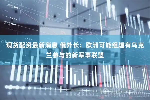 现货配资最新消息 俄外长：欧洲可能组建有乌克兰参与的新军事联盟
